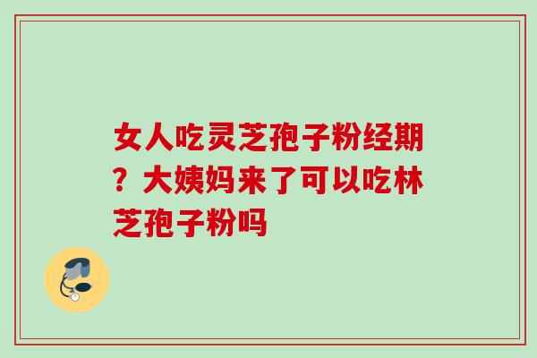 女人吃灵芝孢子粉经期？大姨妈来了可以吃林芝孢子粉吗