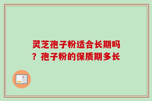 灵芝孢子粉适合长期吗？孢子粉的保质期多长