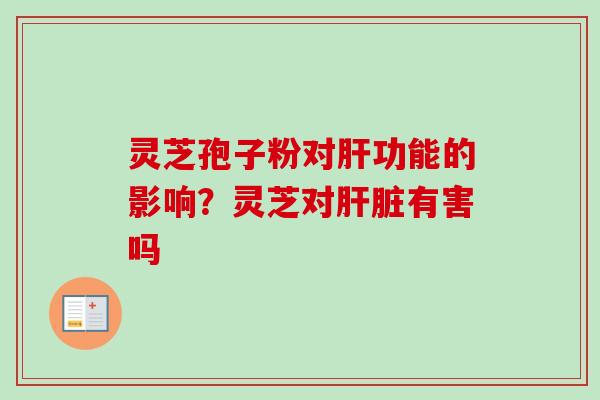 灵芝孢子粉对肝功能的影响？灵芝对肝脏有害吗