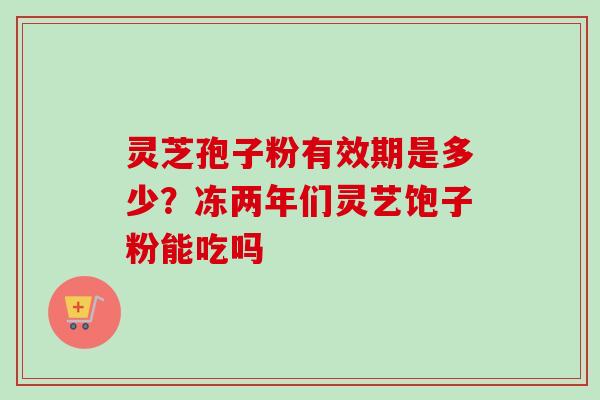 灵芝孢子粉有效期是多少？冻两年们灵艺饱子粉能吃吗