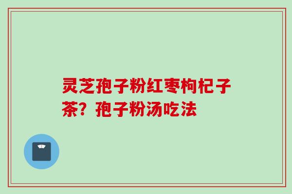 灵芝孢子粉红枣枸杞子茶？孢子粉汤吃法