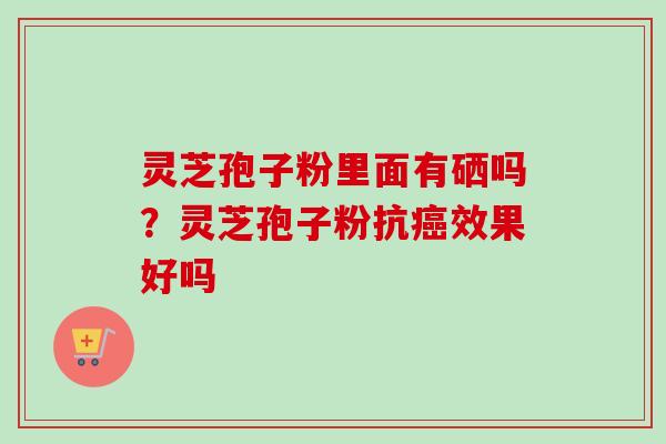 灵芝孢子粉里面有硒吗？灵芝孢子粉抗癌效果好吗