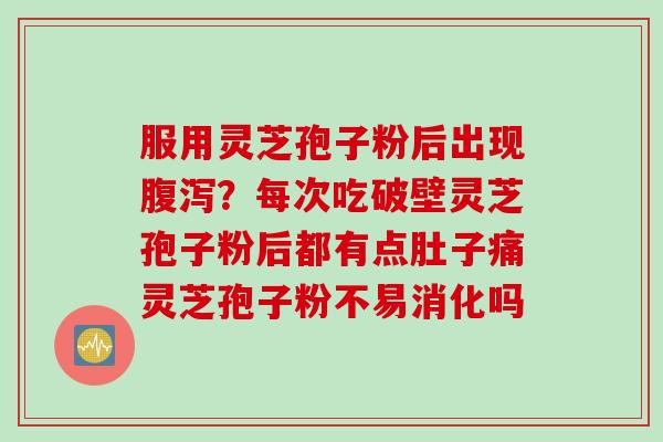 服用灵芝孢子粉后出现腹泻？每次吃破壁灵芝孢子粉后都有点肚子痛灵芝孢子粉不易消化吗