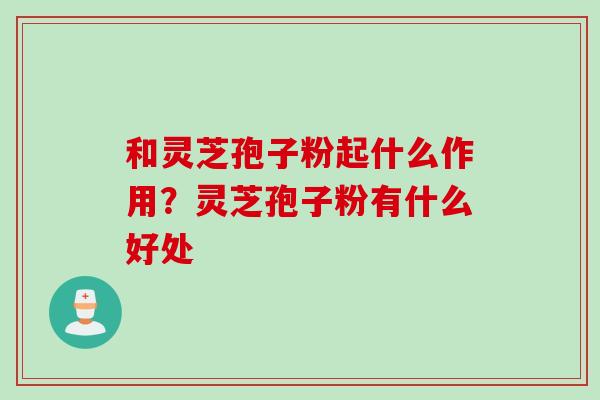 和灵芝孢子粉起什么作用？灵芝孢子粉有什么好处
