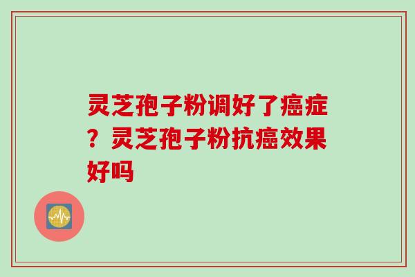 灵芝孢子粉调好了癌症？灵芝孢子粉抗癌效果好吗