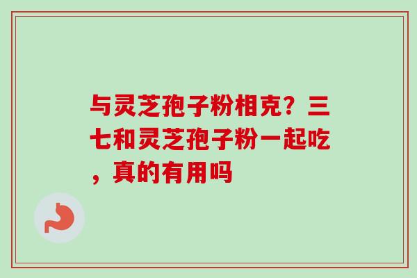 与灵芝孢子粉相克？三七和灵芝孢子粉一起吃，真的有用吗