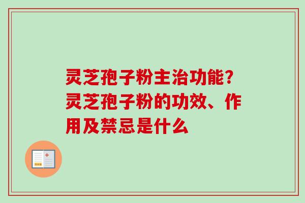 灵芝孢子粉主功能?灵芝孢子粉的功效、作用及禁忌是什么 灵芝孢子粉主功能?灵芝孢子粉的功效、作用及禁忌是什么