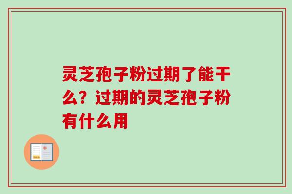 灵芝孢子粉过期了能干么？过期的灵芝孢子粉有什么用