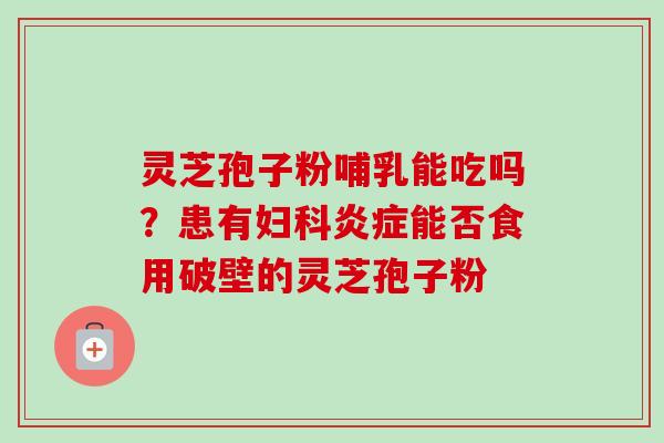 灵芝孢子粉哺乳能吃吗？患有妇科炎症能否食用破壁的灵芝孢子粉