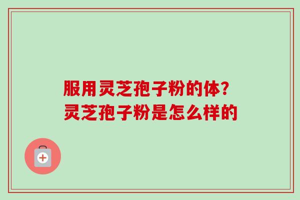服用灵芝孢子粉的体？灵芝孢子粉是怎么样的