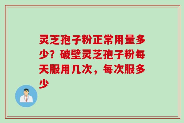 灵芝孢子粉正常用量多少？破壁灵芝孢子粉每天服用几次，每次服多少