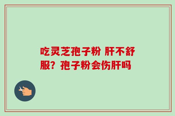 吃灵芝孢子粉 肝不舒服？孢子粉会伤肝吗