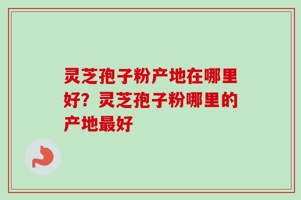 灵芝孢子粉产地在哪里好？灵芝孢子粉哪里的产地最好