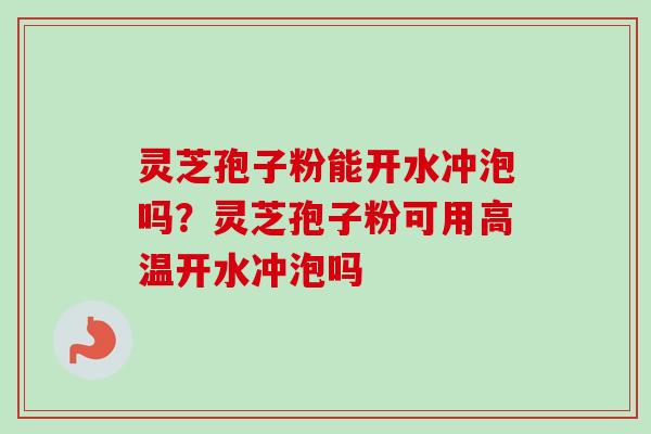 灵芝孢子粉能开水冲泡吗？灵芝孢子粉可用高温开水冲泡吗