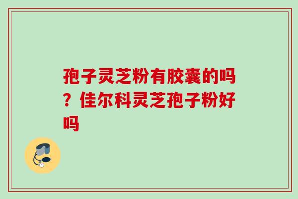 孢子灵芝粉有胶囊的吗？佳尔科灵芝孢子粉好吗