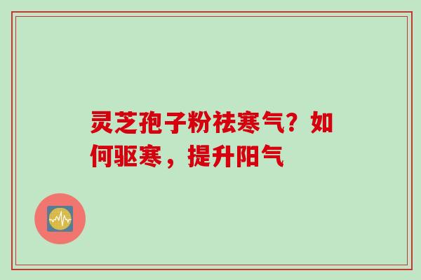 灵芝孢子粉祛寒气？如何驱寒，提升阳气