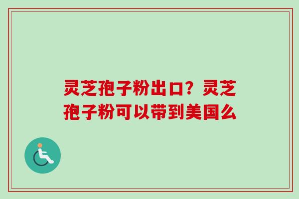 灵芝孢子粉出口？灵芝孢子粉可以带到美国么