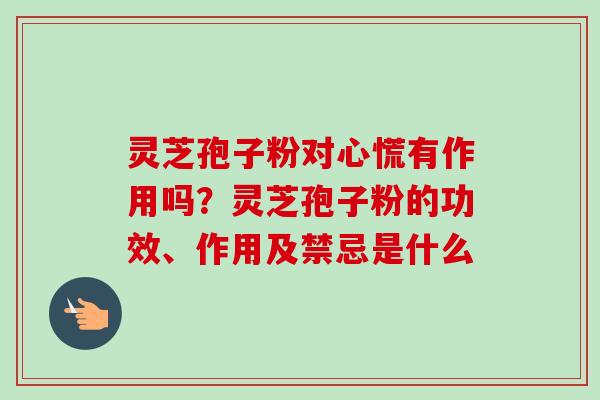灵芝孢子粉对心慌有作用吗？灵芝孢子粉的功效、作用及禁忌是什么