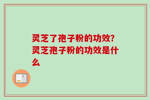 灵芝了孢子粉的功效？灵芝孢子粉的功效是什么