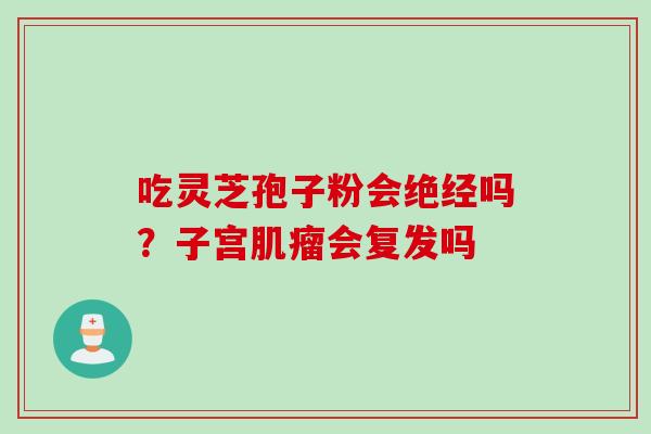 吃灵芝孢子粉会绝经吗?子宫会复发吗 吃灵芝孢子粉会绝经吗?子宫会复发吗