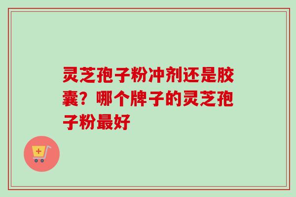 灵芝孢子粉冲剂还是胶囊？哪个牌子的灵芝孢子粉最好