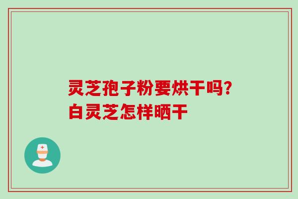 灵芝孢子粉要烘干吗？白灵芝怎样晒干