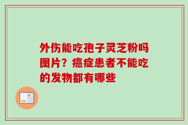 外伤能吃孢子灵芝粉吗图片？癌症患者不能吃的发物都有哪些