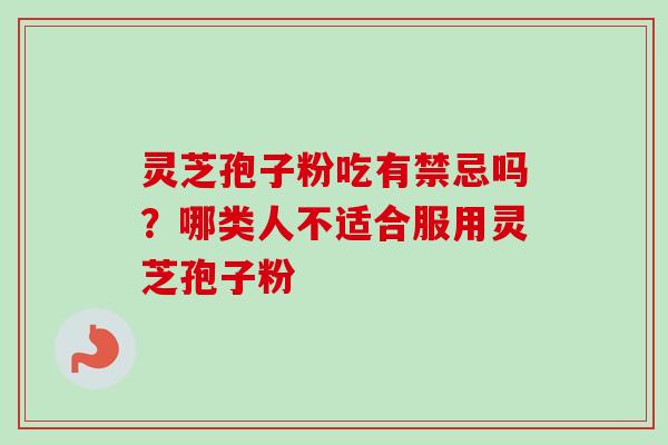 灵芝孢子粉吃有禁忌吗？哪类人不适合服用灵芝孢子粉