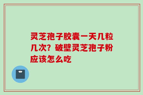 灵芝孢子胶囊一天几粒几次？破壁灵芝孢子粉应该怎么吃