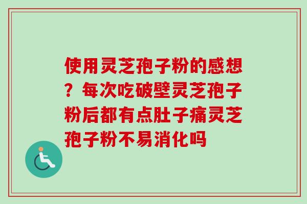 使用灵芝孢子粉的感想？每次吃破壁灵芝孢子粉后都有点肚子痛灵芝孢子粉不易消化吗