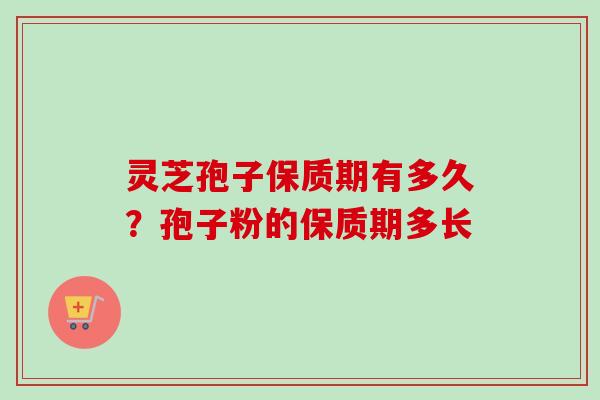 灵芝孢子保质期有多久？孢子粉的保质期多长