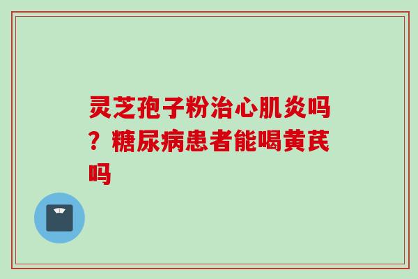 灵芝孢子粉心肌炎吗?患者能喝黄芪吗 灵芝孢子粉心肌炎吗?患者能喝黄芪吗