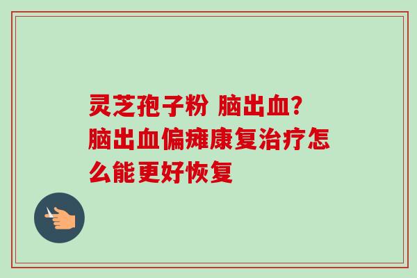 灵芝孢子粉 脑出?脑出偏瘫康复怎么能更好恢复 灵芝孢子粉 脑出?脑出偏瘫康复怎么能更好恢复