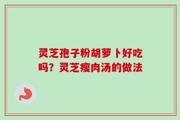 灵芝孢子粉胡萝卜好吃吗?灵芝瘦肉汤的做法 灵芝孢子粉胡萝卜好吃吗?灵芝瘦肉汤的做法