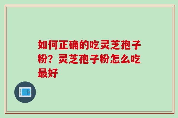 如何正确的吃灵芝孢子粉？灵芝孢子粉怎么吃最好