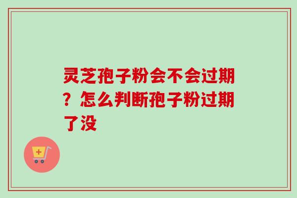 灵芝孢子粉会不会过期?怎么判断孢子粉过期了没 灵芝孢子粉会不会过期?怎么判断孢子粉过期了没