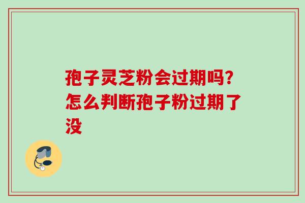 孢子灵芝粉会过期吗？怎么判断孢子粉过期了没