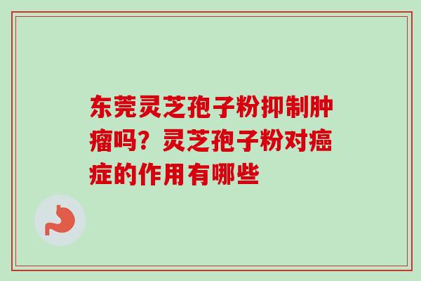 东莞灵芝孢子粉抑制肿瘤吗？灵芝孢子粉对癌症的作用有哪些