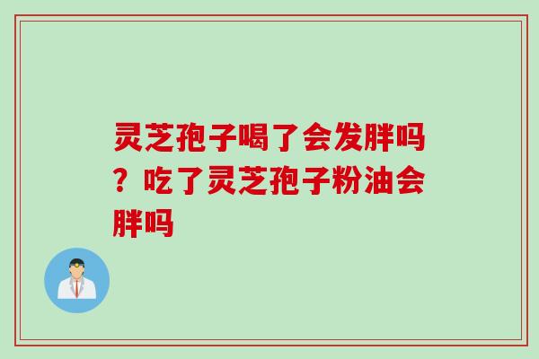 灵芝孢子喝了会发胖吗？吃了灵芝孢子粉油会胖吗