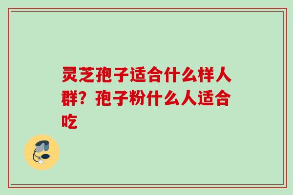 灵芝孢子适合什么样人群？孢子粉什么人适合吃