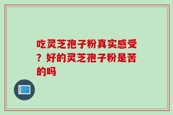 吃灵芝孢子粉真实感受？好的灵芝孢子粉是苦的吗