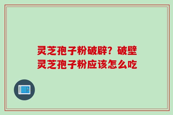 灵芝孢子粉破辟？破壁灵芝孢子粉应该怎么吃