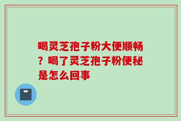 喝灵芝孢子粉大便顺畅？喝了灵芝孢子粉便秘是怎么回事