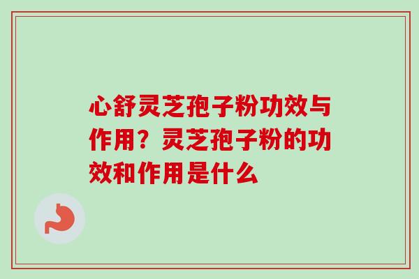 心舒灵芝孢子粉功效与作用？灵芝孢子粉的功效和作用是什么