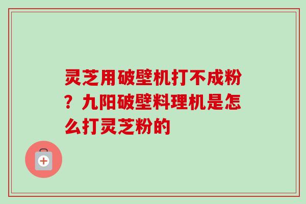 灵芝用破壁机打不成粉？九阳破壁料理机是怎么打灵芝粉的