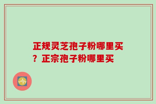 正规灵芝孢子粉哪里买？正宗孢子粉哪里买