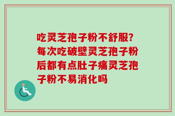 吃灵芝孢子粉不舒服？每次吃破壁灵芝孢子粉后都有点肚子痛灵芝孢子粉不易消化吗