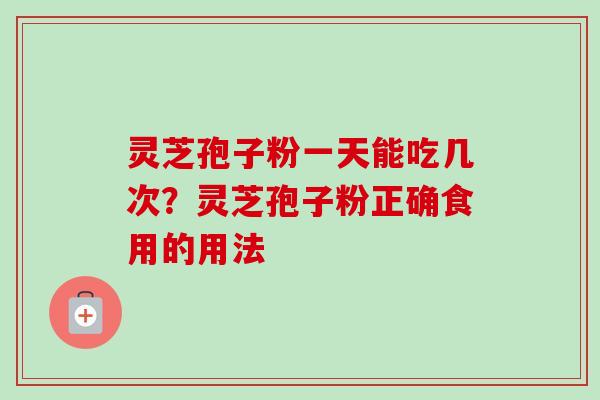 灵芝孢子粉一天能吃几次？灵芝孢子粉正确食用的用法