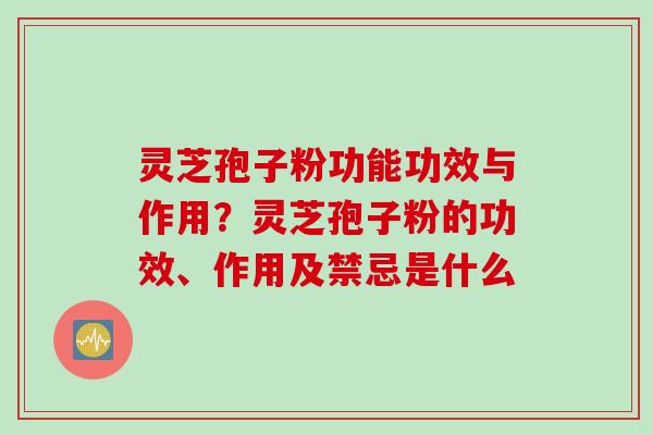 灵芝孢子粉功能功效与作用？灵芝孢子粉的功效、作用及禁忌是什么