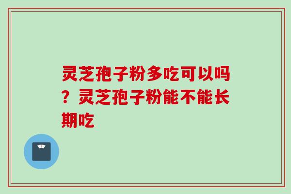 灵芝孢子粉多吃可以吗？灵芝孢子粉能不能长期吃